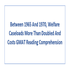 Between 1965 And 1970 Welfare Caseloads More Than Doubled And Costs GMAT Reading Comprehension